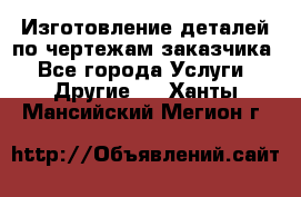 Изготовление деталей по чертежам заказчика - Все города Услуги » Другие   . Ханты-Мансийский,Мегион г.